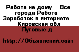 Работа не дому. - Все города Работа » Заработок в интернете   . Кировская обл.,Луговые д.